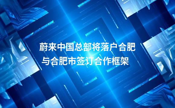 蔚来中国总部将落户合肥 与合肥市签订合作框架